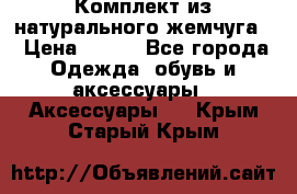 Комплект из натурального жемчуга  › Цена ­ 800 - Все города Одежда, обувь и аксессуары » Аксессуары   . Крым,Старый Крым